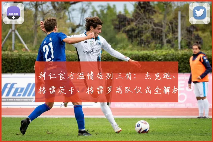 拜仁官方温情告别三将：杰克逊、格雷茨卡、格雷罗离队仪式全解析与感人瞬间回顾