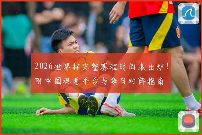 2026世界杯完整赛程时间表出炉！附中国观看平台与每日对阵指南