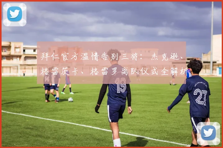 拜仁官方温情告别三将：杰克逊、格雷茨卡、格雷罗离队仪式全解析与感人瞬间回顾