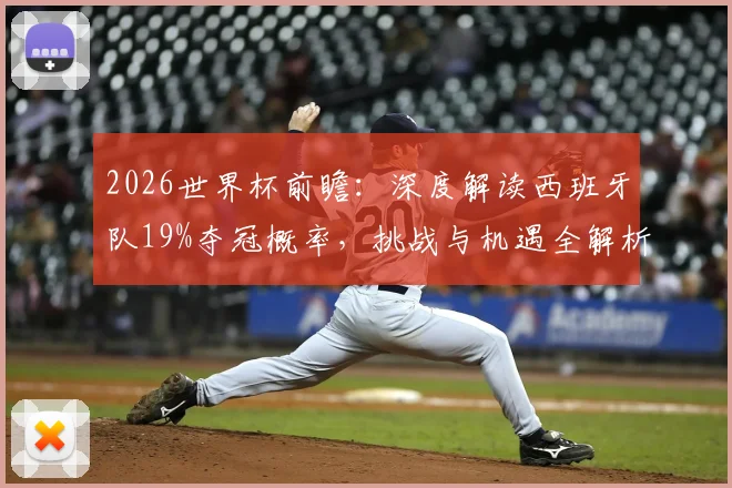 2026世界杯前瞻:深度解读西班牙队19%夺冠概率,挑战与机遇全解析