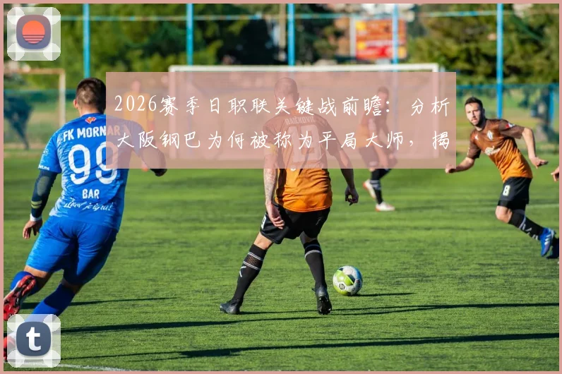2026赛季日职联关键战前瞻：分析大阪钢巴为何被称为平局大师，揭秘广岛三箭客场糟糕表现的原因与赛果预测