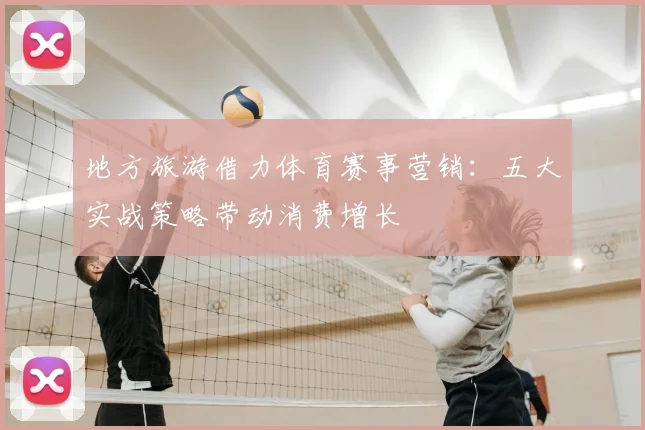 地方旅游借力体育赛事营销：五大实战策略带动消费增长