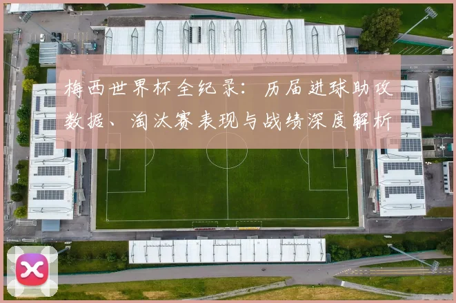 梅西世界杯全纪录:历届进球助攻数据、淘汰赛表现与战绩深度解析