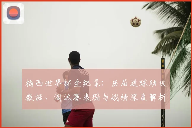 梅西世界杯全纪录:历届进球助攻数据、淘汰赛表现与战绩深度解析