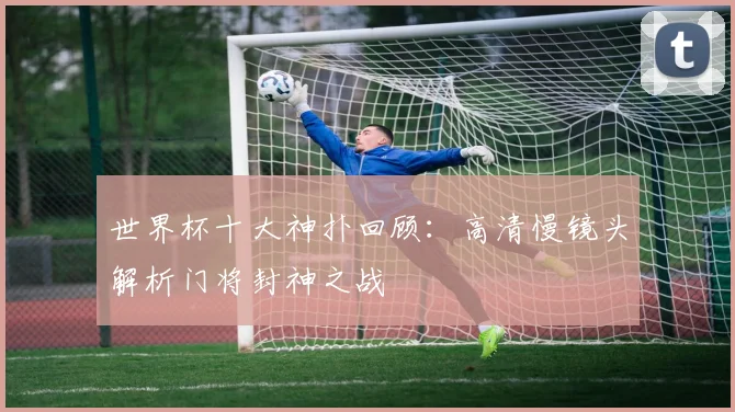 世界杯十大神扑回顾：高清慢镜头解析门将封神之战