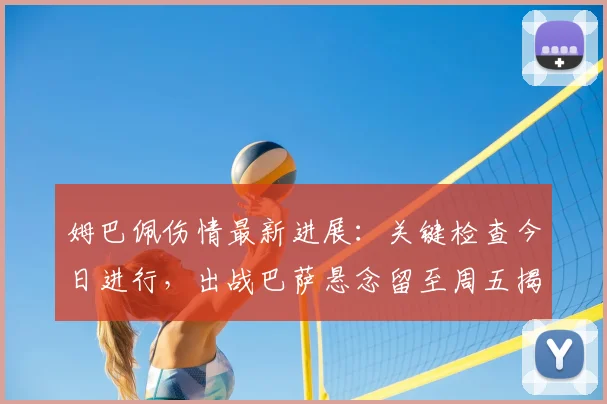 姆巴佩伤情最新进展：关键检查今日进行，出战巴萨悬念留至周五揭晓