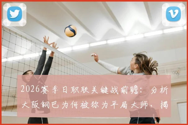 2026赛季日职联关键战前瞻：分析大阪钢巴为何被称为平局大师，揭秘广岛三箭客场糟糕表现的原因与赛果预测