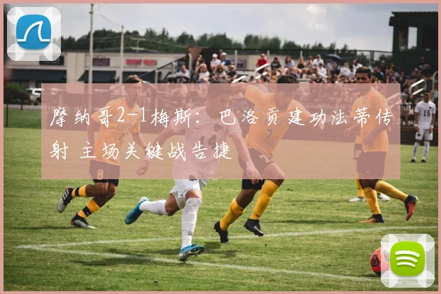 摩纳哥2-1梅斯：巴洛贡建功法蒂传射 主场关键战告捷