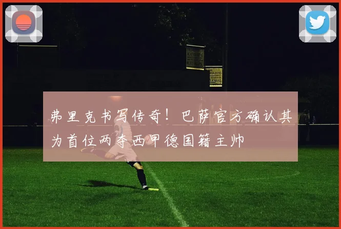 弗里克书写传奇！巴萨官方确认其为首位两夺西甲德国籍主帅