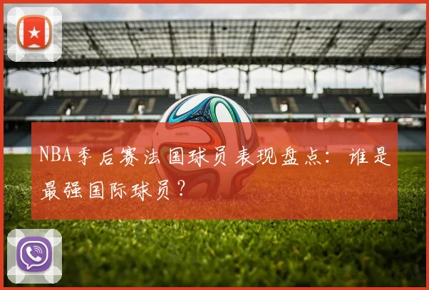 NBA季后赛法国球员表现盘点：谁是最强国际球员？
