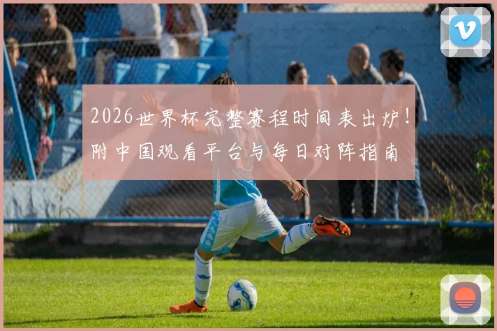 2026世界杯完整赛程时间表出炉！附中国观看平台与每日对阵指南